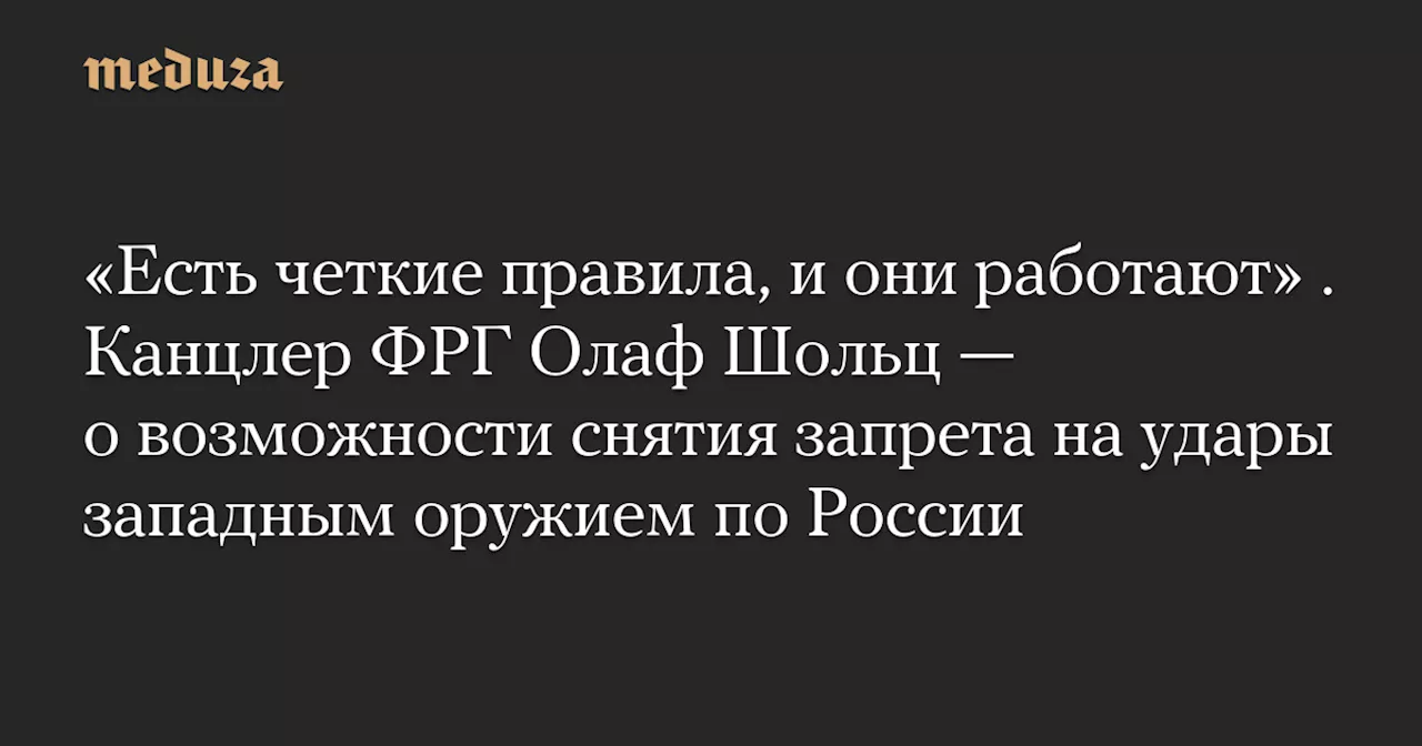 «Есть четкие правила, и они работают» . Канцлер ФРГ Олаф Шольц — о возможности снятия запрета на удары западным оружием по России — Meduza