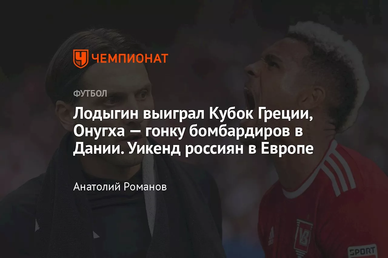 Лодыгин выиграл Кубок Греции, Онугха — гонку бомбардиров в Дании. Уикенд россиян в Европе