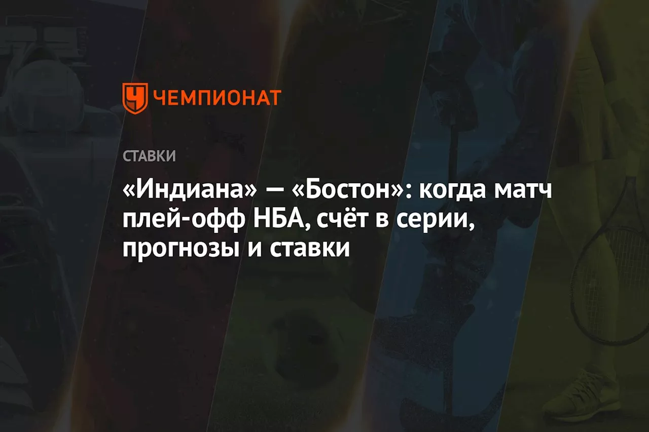 «Индиана» — «Бостон»: когда матч плей-офф НБА, счёт в серии, прогнозы и ставки