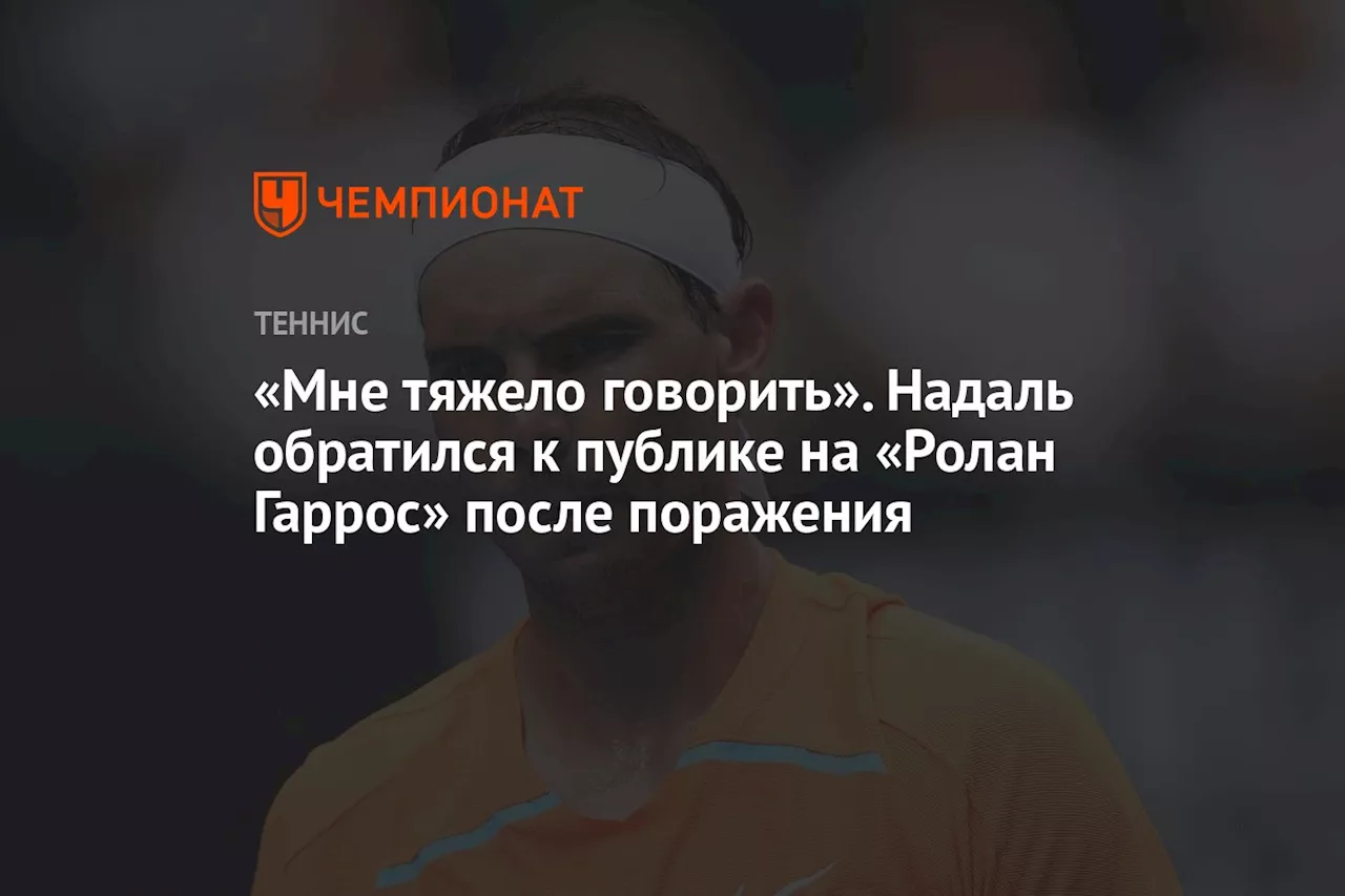 «Мне тяжело говорить». Надаль обратился к публике на «Ролан Гаррос» после поражения