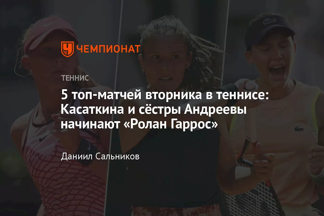 5 топ-матчей вторника в теннисе: Касаткина и сёстры Андреевы начинают «Ролан Гаррос»