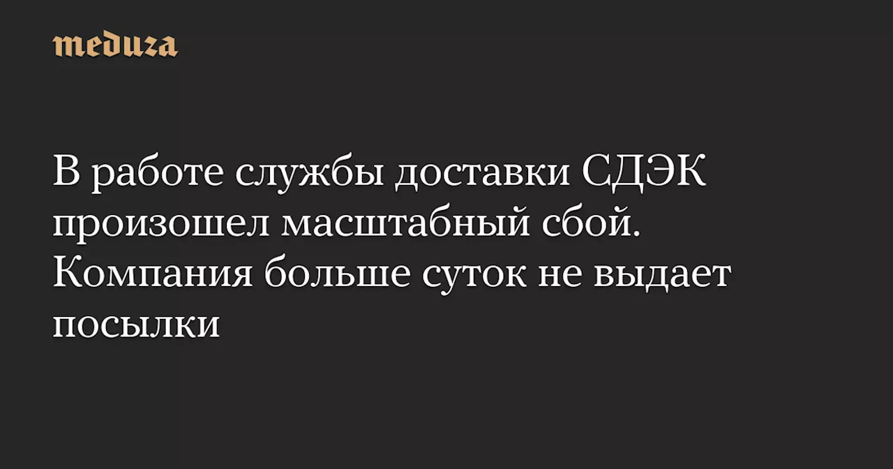 В работе службы доставки СДЭК произошел масштабный сбой. Компания больше суток не выдает посылки — Meduza