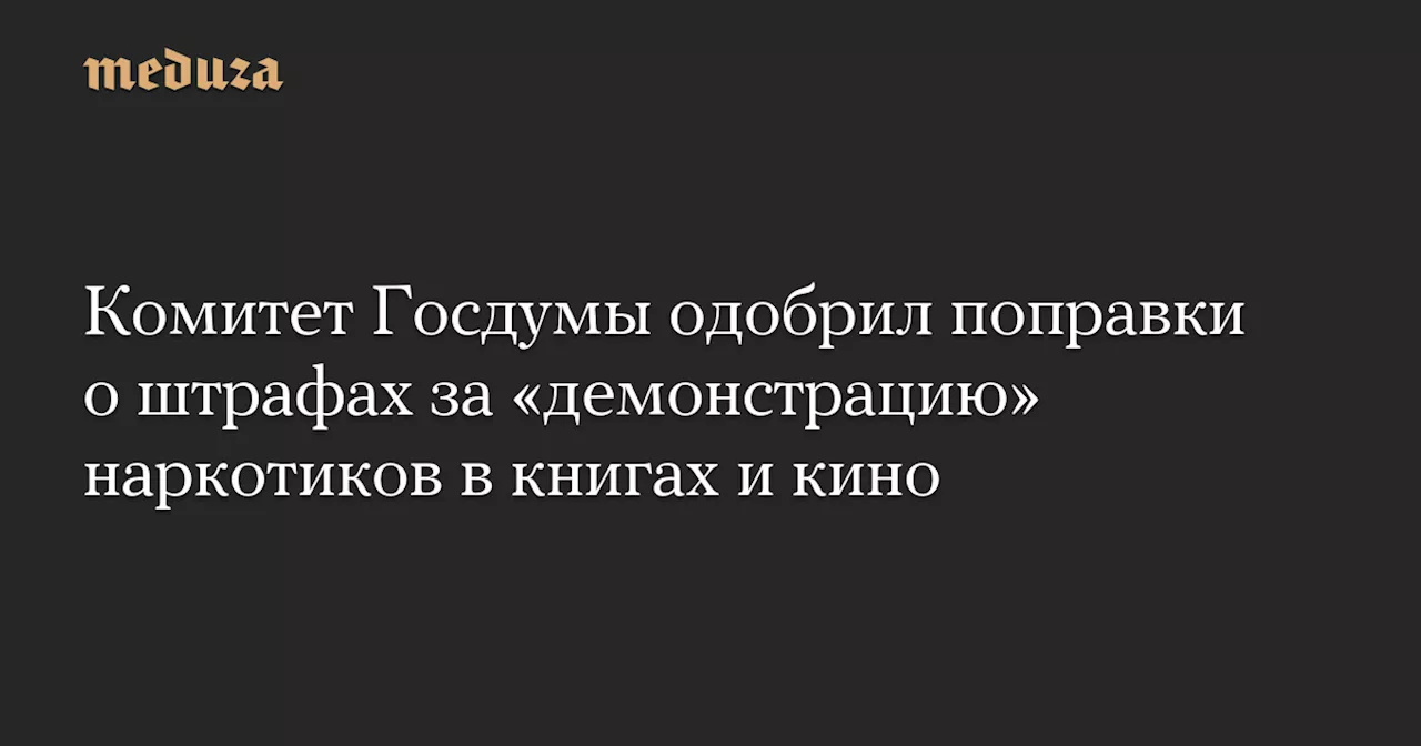 Комитет Госдумы одобрил поправки о штрафах за «демонстрацию» наркотиков в книгах и кино — Meduza