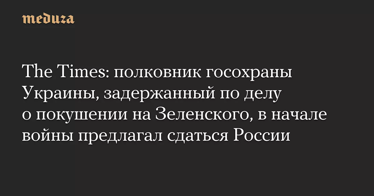 The Times: полковник госохраны Украины, задержанный по делу о покушении на Зеленского, в начале войны предлагал сдаться России — Meduza