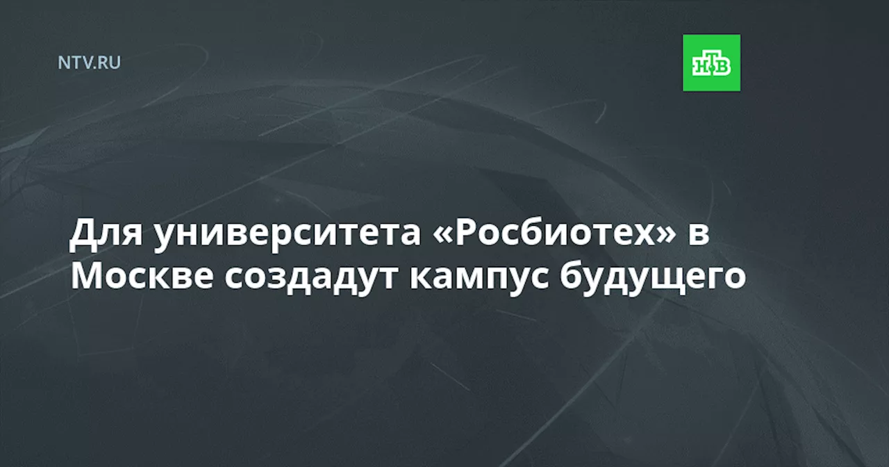 Для университета «Росбиотех» в Москве создадут кампус будущего