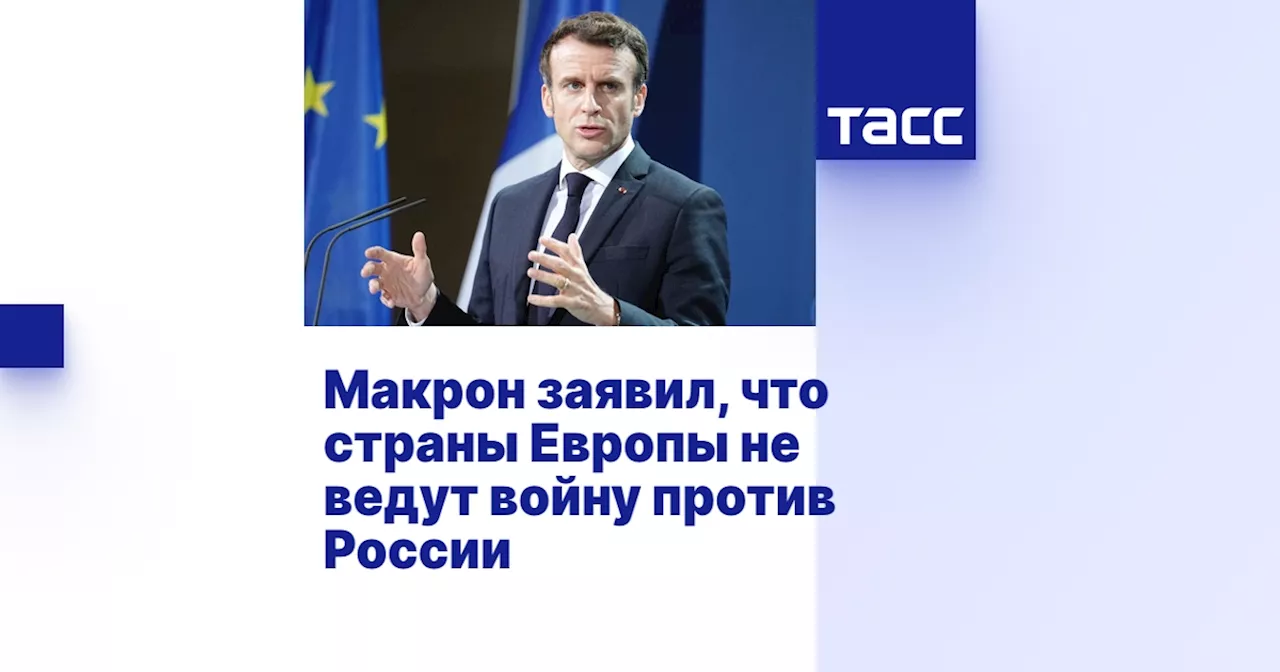 Макрон заявил, что страны Европы не ведут войну против России