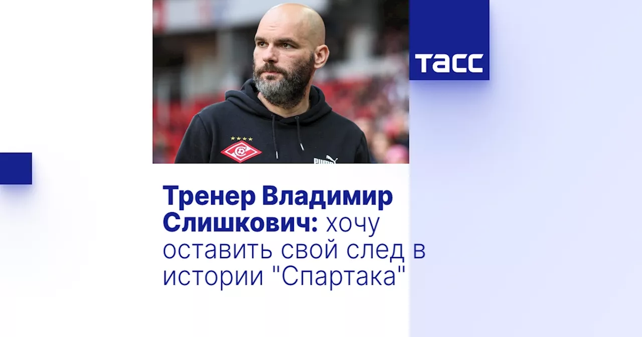 Тренер Владимир Слишкович: хочу оставить свой след в истории 'Спартака'