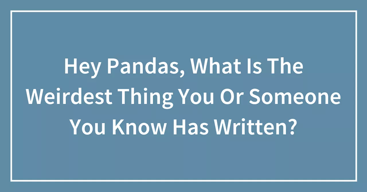 Hey Pandas, What Is The Weirdest Thing You Or Someone You Know Has Written?