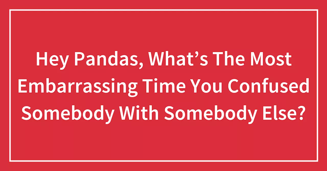 Hey Pandas, What’s The Most Embarrassing Time You Confused Somebody With Somebody Else?