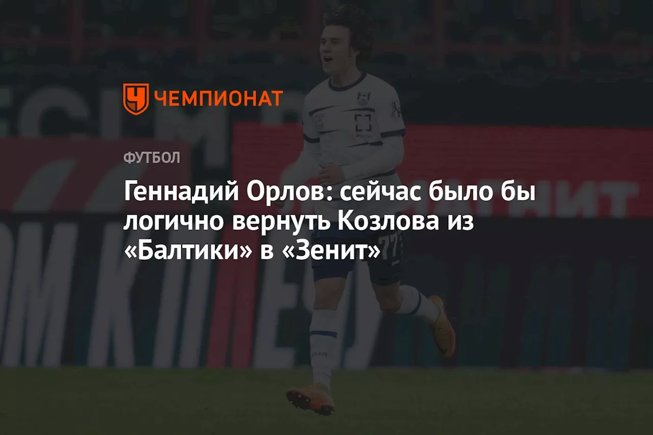 Геннадий Орлов: сейчас было бы логично вернуть Козлова из «Балтики» в «Зенит»