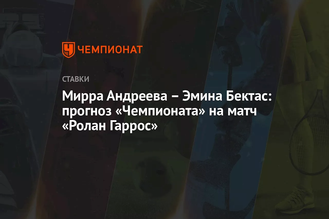 Мирра Андреева — Эмина Бектас: прогноз «Чемпионата» на матч «Ролан Гаррос»