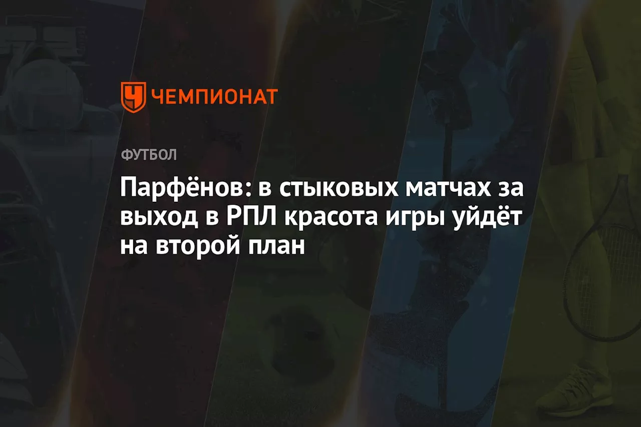 Парфёнов: в стыковых матчах за выход в РПЛ красота игры уйдёт на второй план