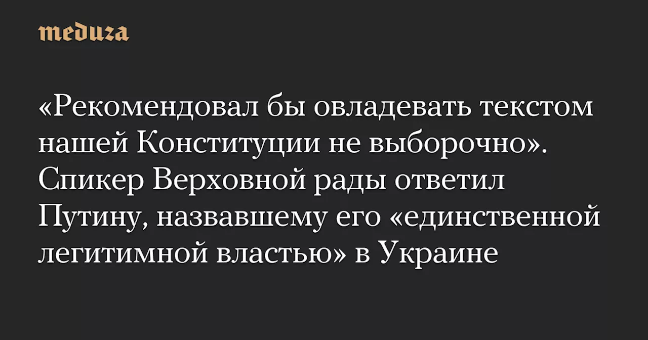 «Рекомендовал бы овладевать текстом нашей Конституции не выборочно». Спикер Верховной рады ответил Путину, назвавшему его «единственной легитимной властью» в Украине — Meduza