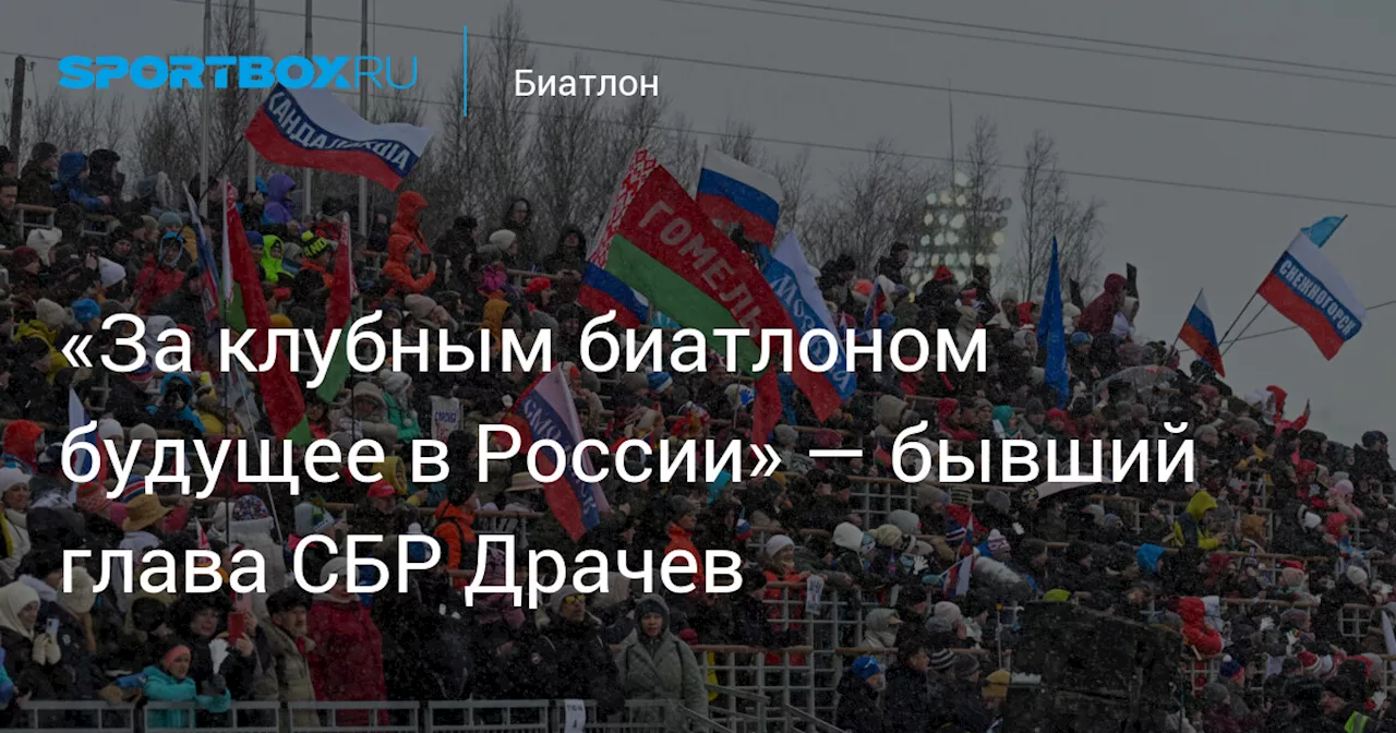 «За клубным биатлоном будущее в России» — бывший глава СБР Драчев