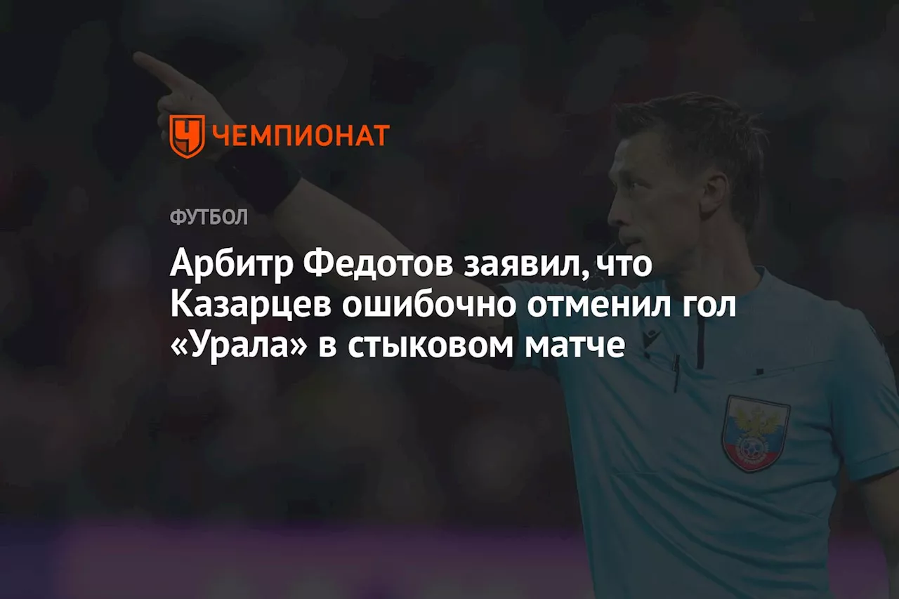 Арбитр Федотов заявил, что Казарцев ошибочно отменил гол «Урала» в стыковом матче