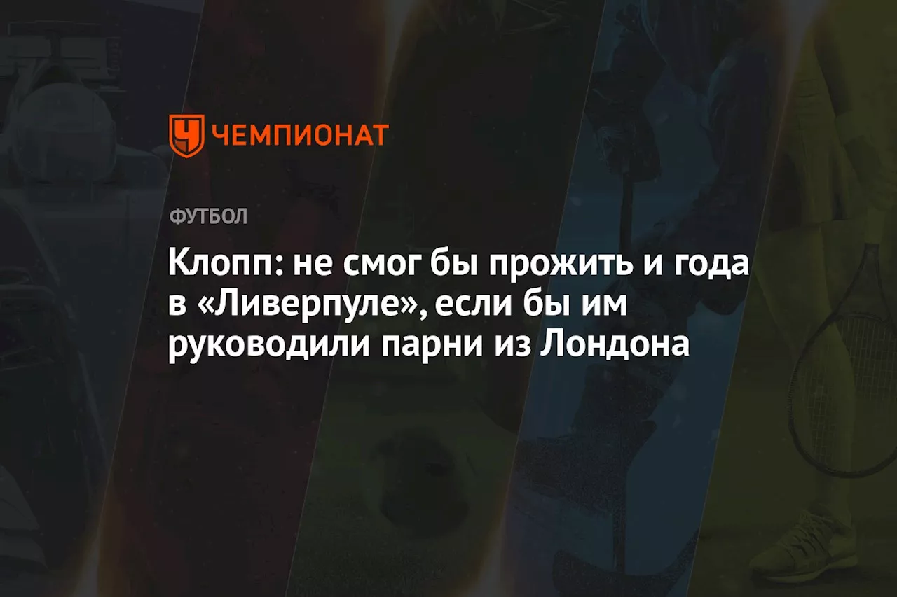 Клопп: не смог бы прожить и года в «Ливерпуле», если бы им руководили парни из Лондона