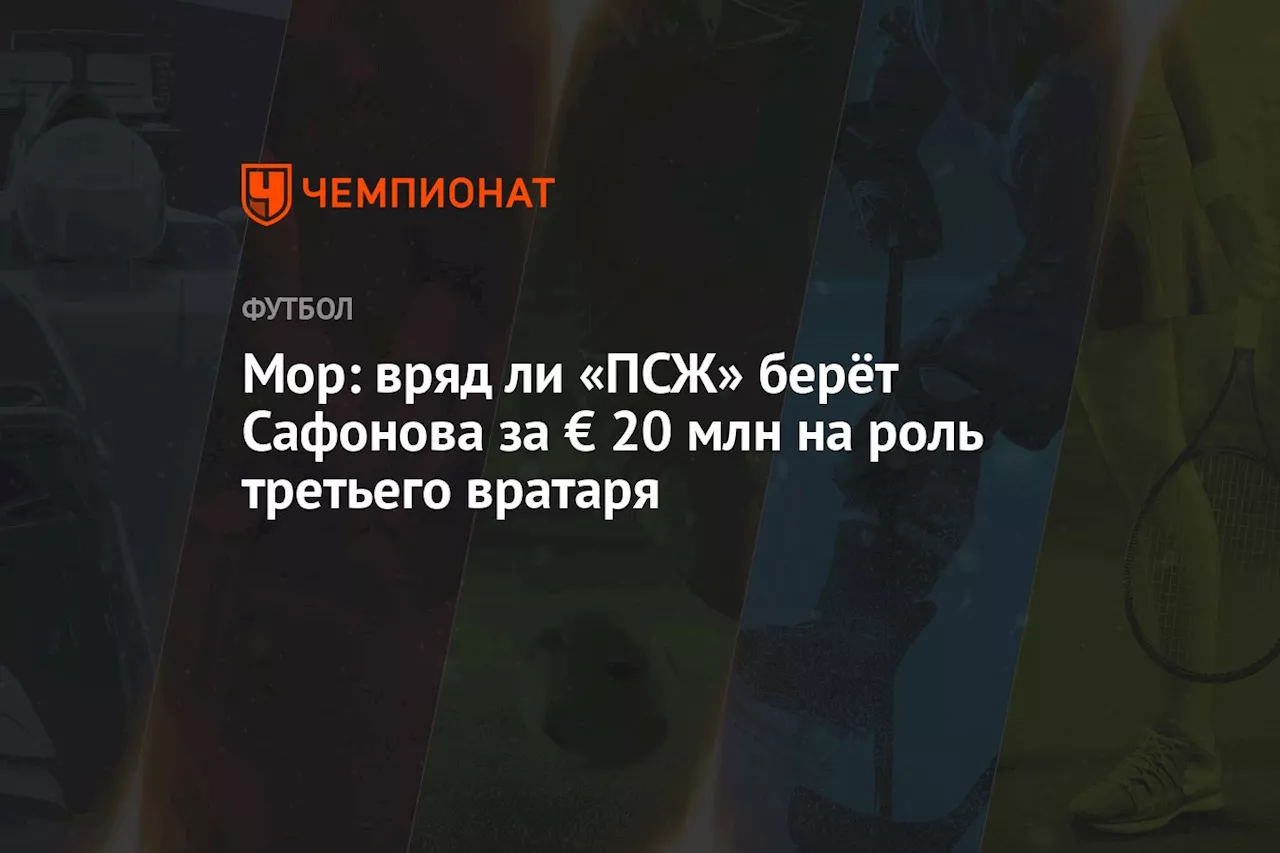 Мор: вряд ли «ПСЖ» берёт Сафонова за € 20 млн на роль третьего вратаря