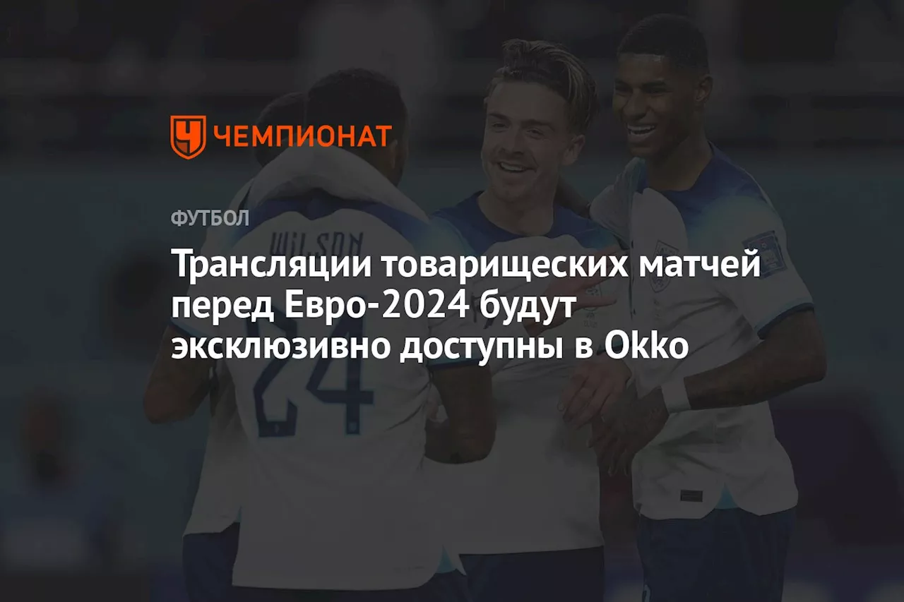 Трансляции товарищеских матчей перед Евро-2024 будут эксклюзивно доступны в Okko