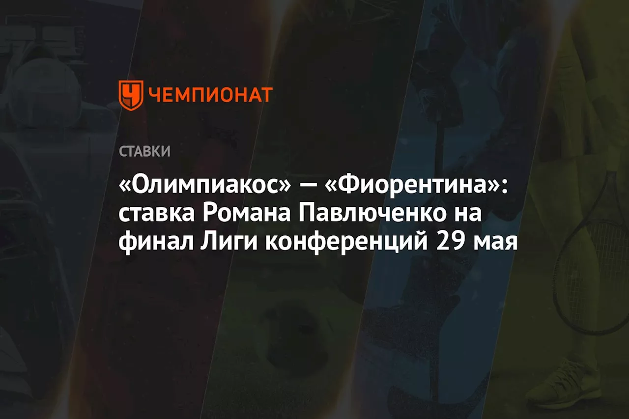 «Олимпиакос» — «Фиорентина»: ставка Романа Павлюченко на финал Лиги конференций 29 мая