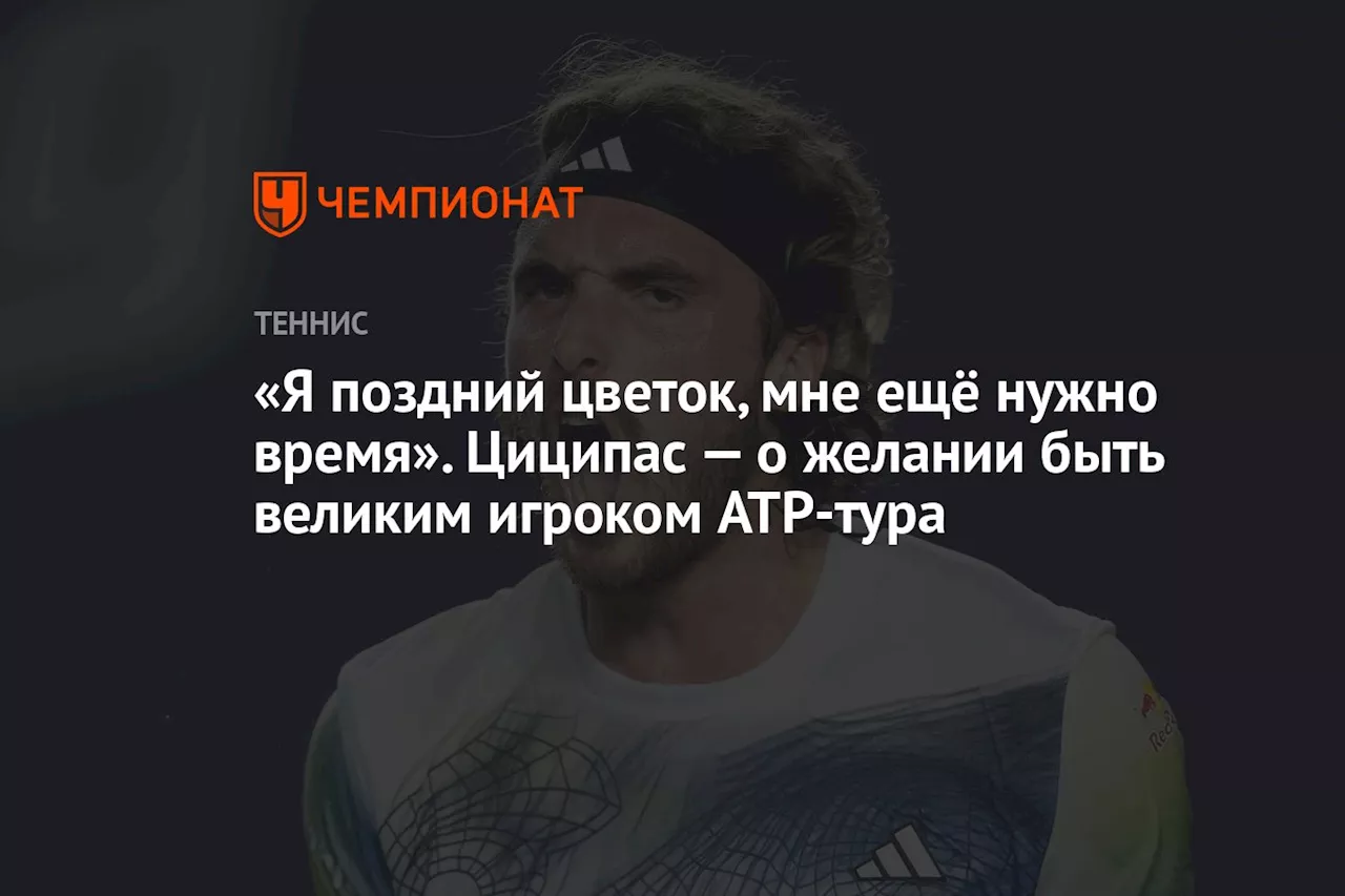 «Я поздний цветок, мне ещё нужно время». Циципас — о желании быть великим игроком ATP-тура