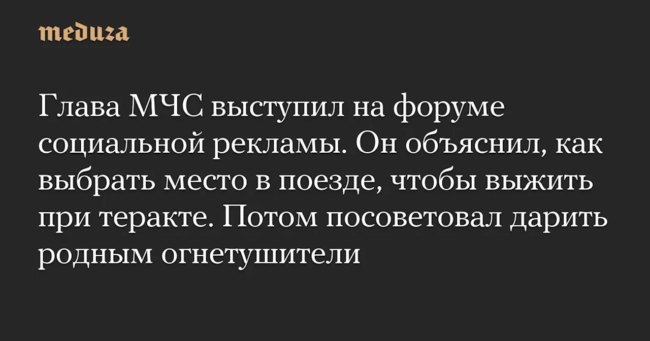 Глава МЧС выступил на форуме социальной рекламы. Он объяснил, как выбрать место в поезде, чтобы выжить при теракте. Потом посоветовал дарить родным огнетушители — Meduza