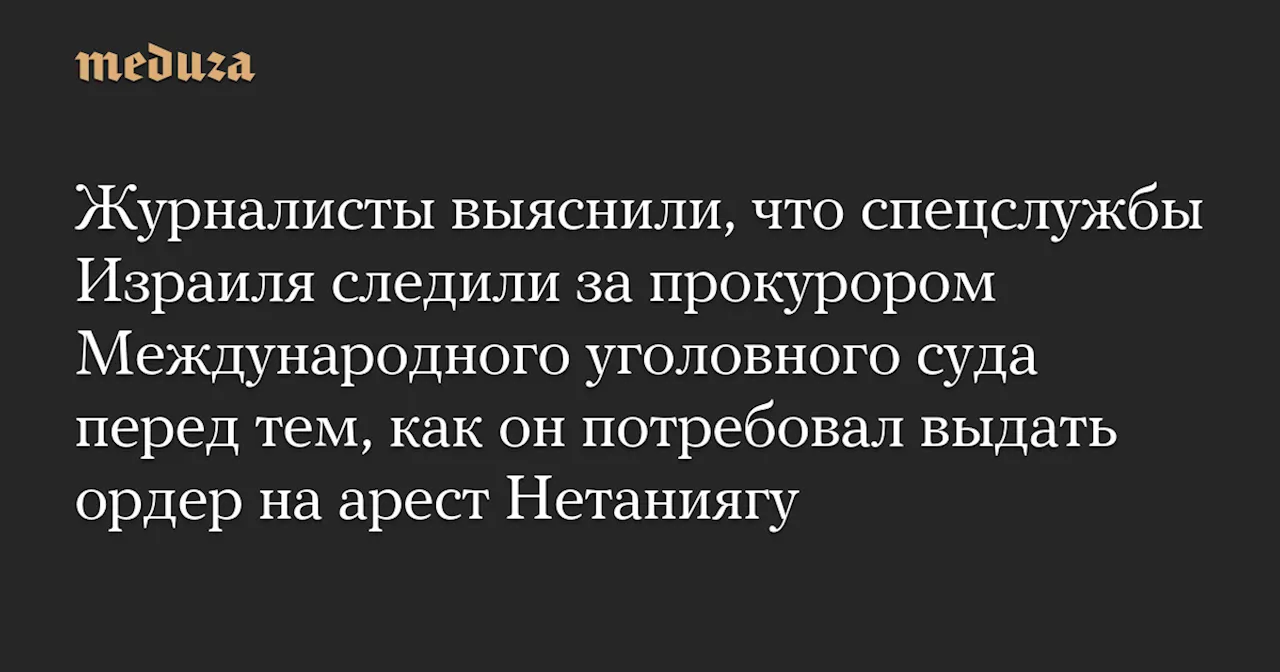 Журналисты выяснили, что спецслужбы Израиля следили за прокурором Международного уголовного суда перед тем, как он потребовал выдать ордер на арест Нетаниягу — Meduza