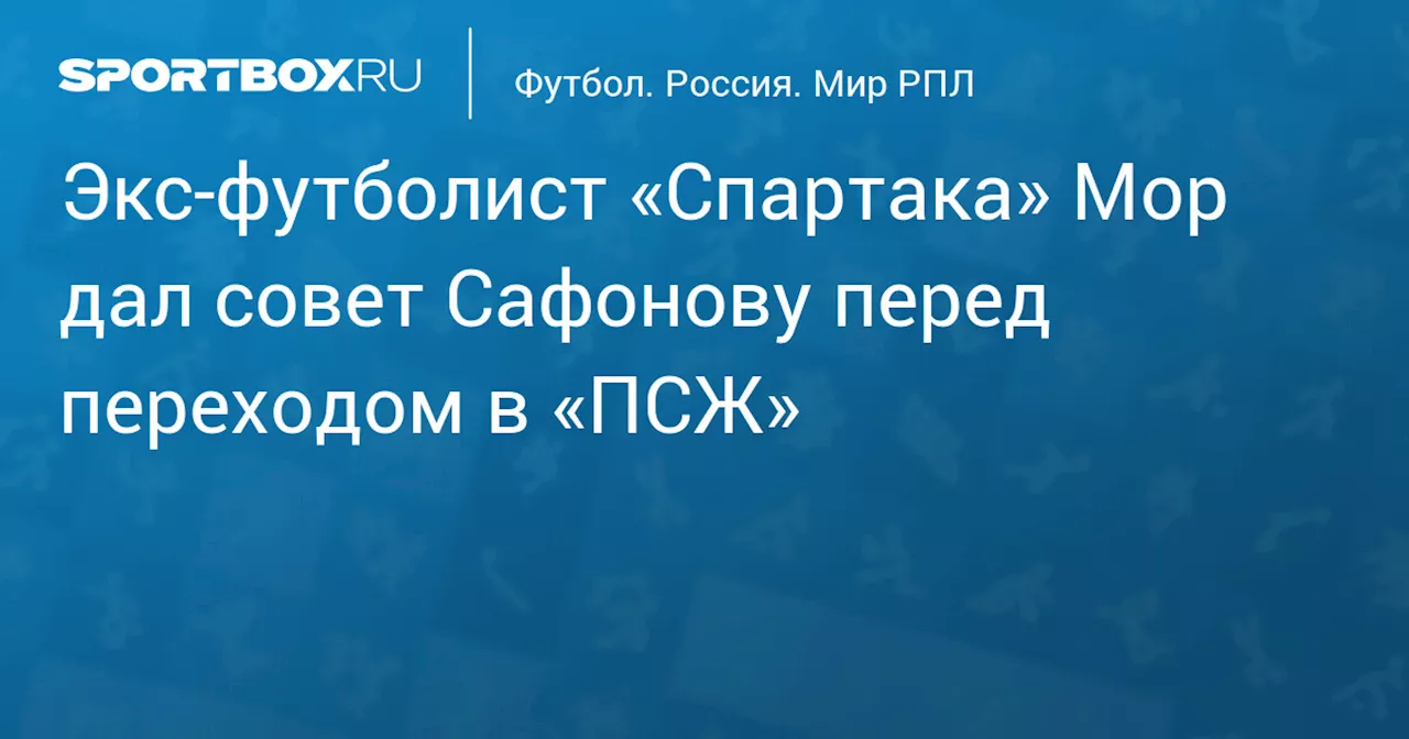 Экс‑футболист «Спартака» Мор дал совет Сафонову перед переходом в «ПСЖ»