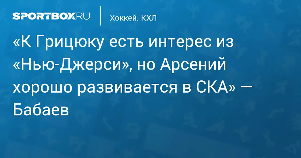 «К Грицюку есть интерес из «Нью‑Джерси», но Арсений хорошо развивается в СКА» — Бабаев