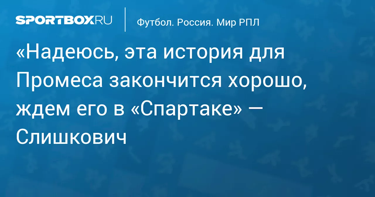 «Надеюсь, эта история для Промеса закончится хорошо, ждем его в «Спартаке» — Слишкович