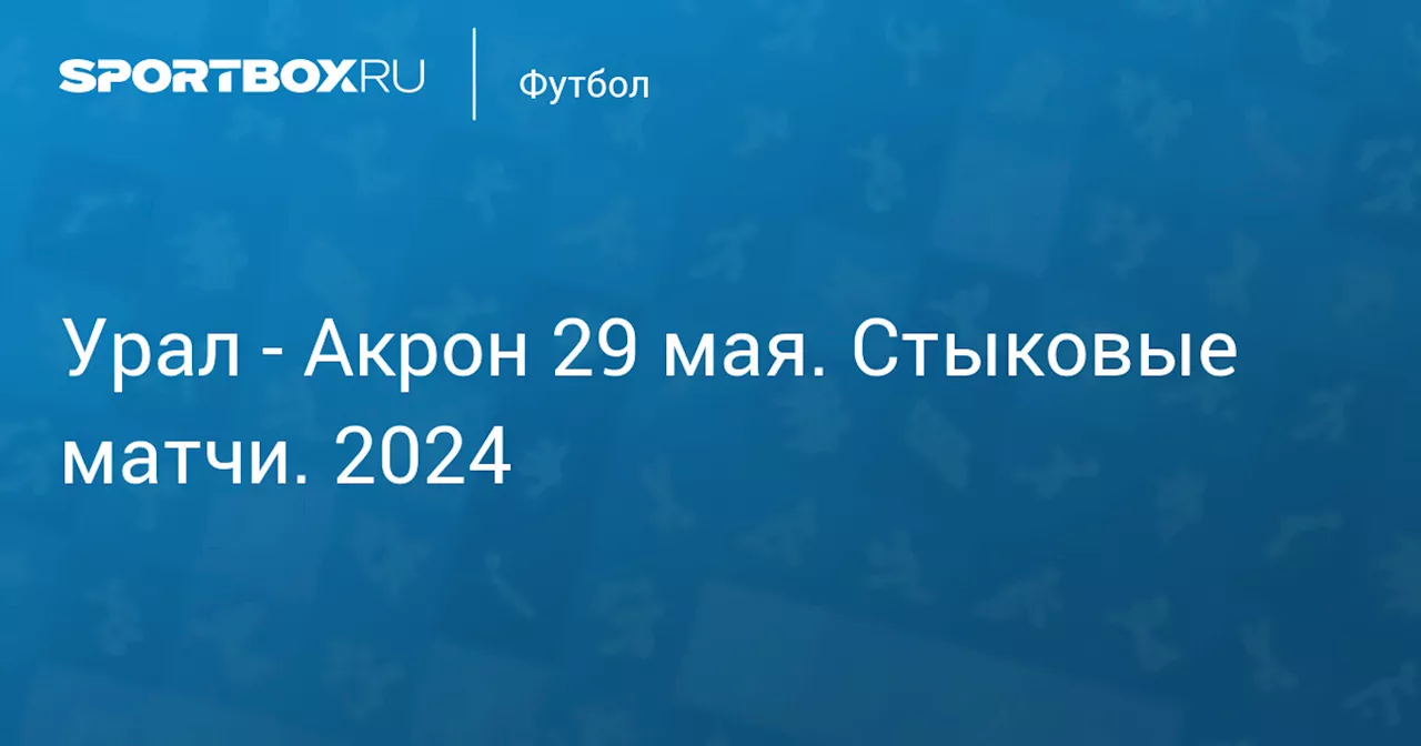  Акрон 29 мая. Стыковые матчи. 2024. Протокол матча