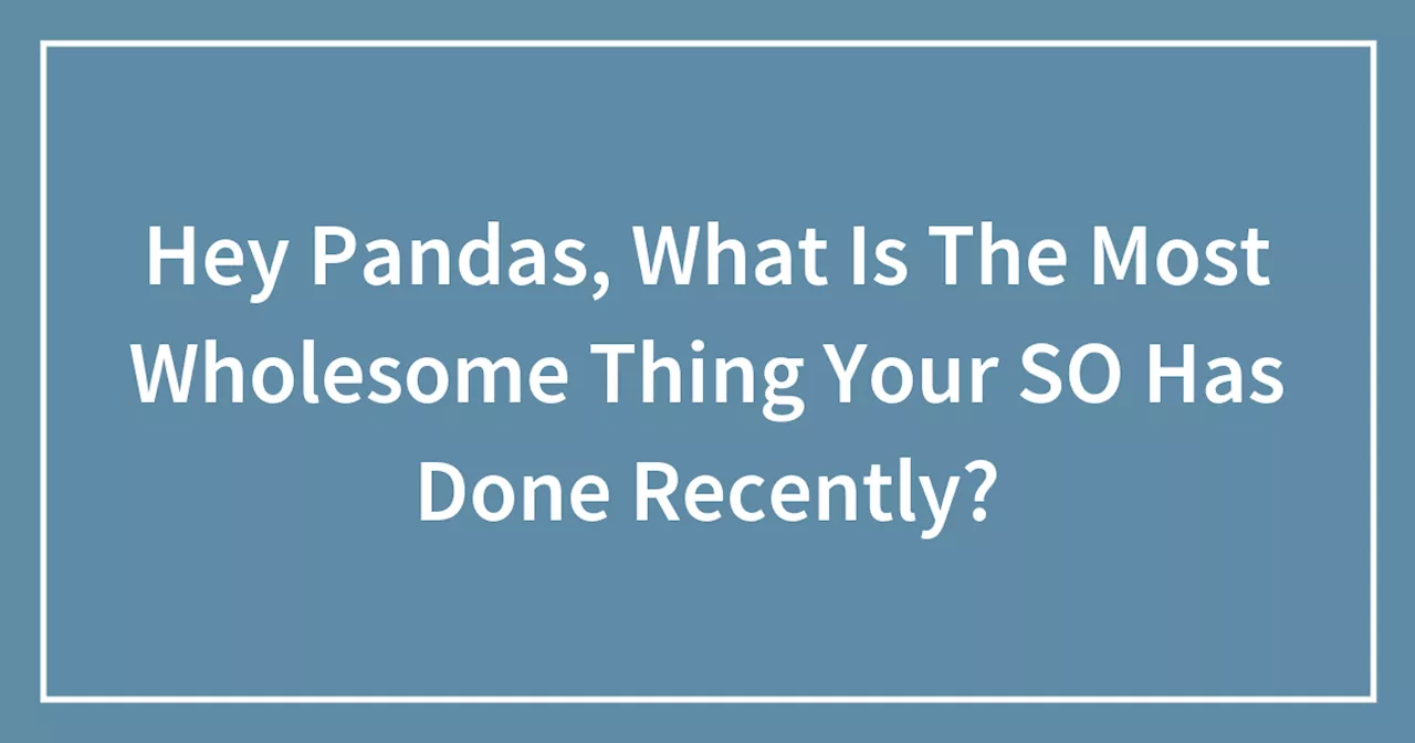 Hey Pandas, What Is The Most Wholesome Thing Your SO Has Done Recently?