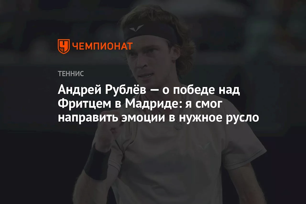 Андрей Рублёв — о победе над Фритцем в Мадриде: я смог направить эмоции в нужное русло