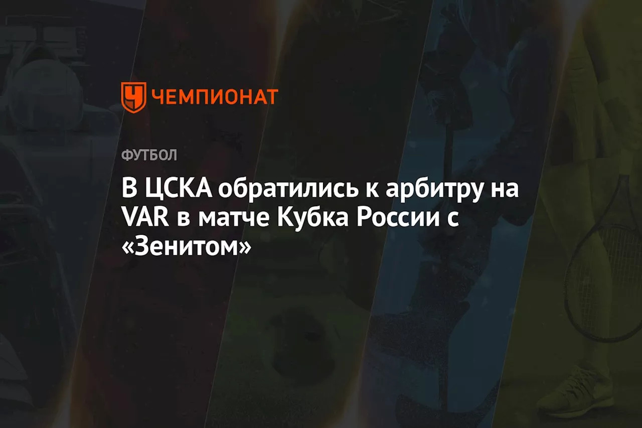 В ЦСКА обратились к арбитру на VAR в первом матче Кубка России с «Зенитом»