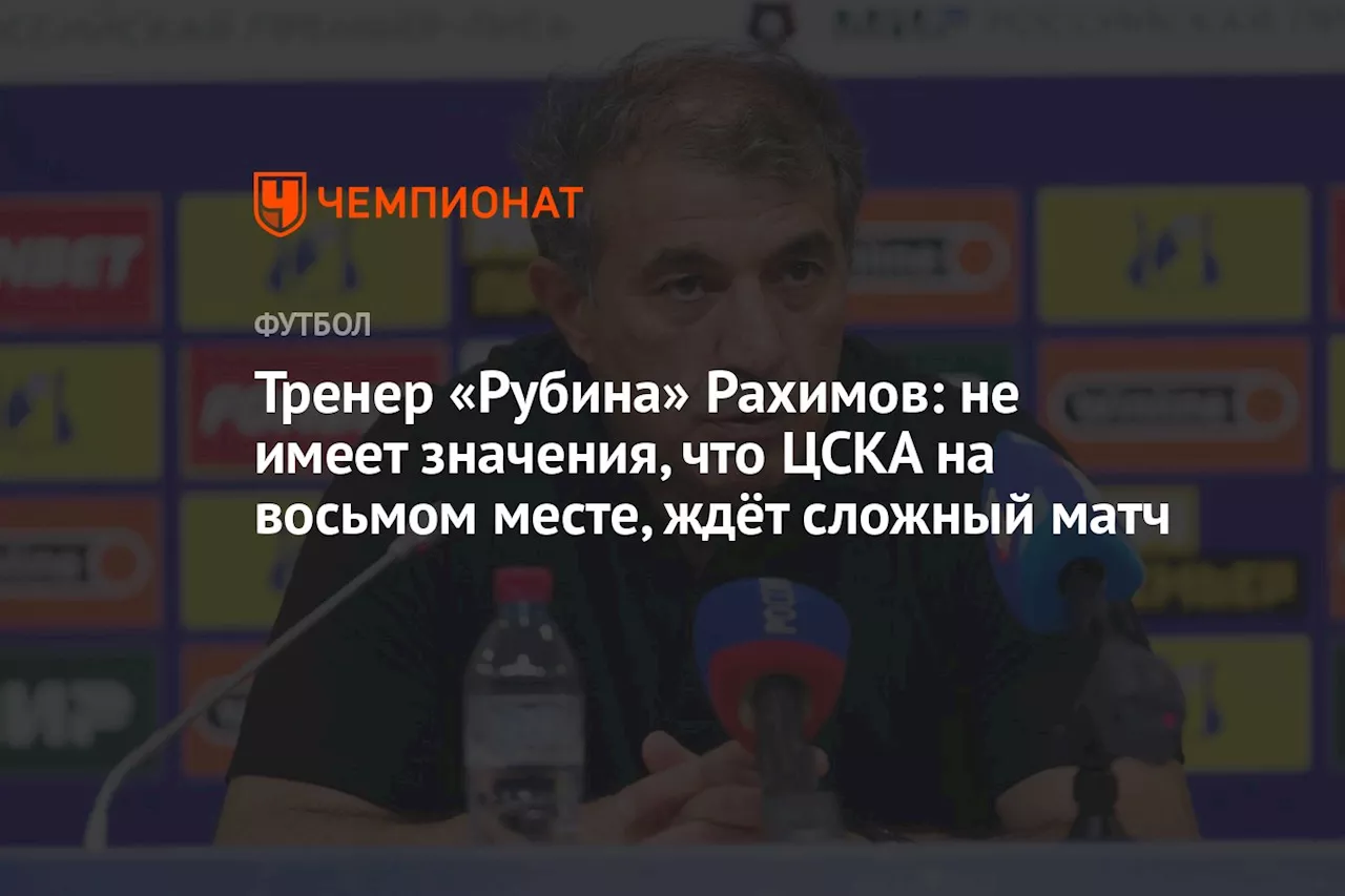 Тренер «Рубина» Рахимов: не имеет значения, что ЦСКА на восьмом месте, ждёт сложный матч