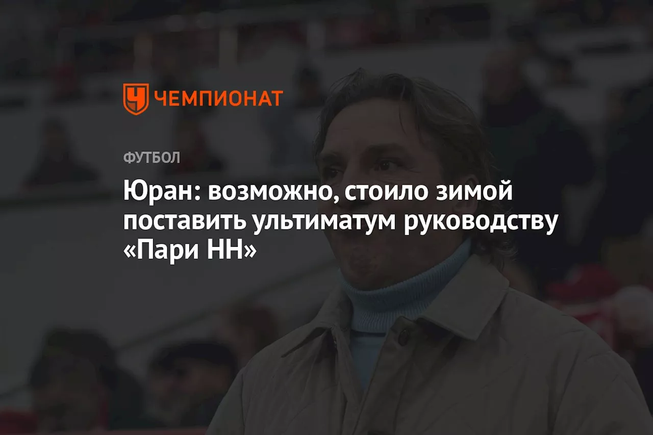 Юран: возможно, стоило зимой поставить ультиматум руководству «Пари НН»