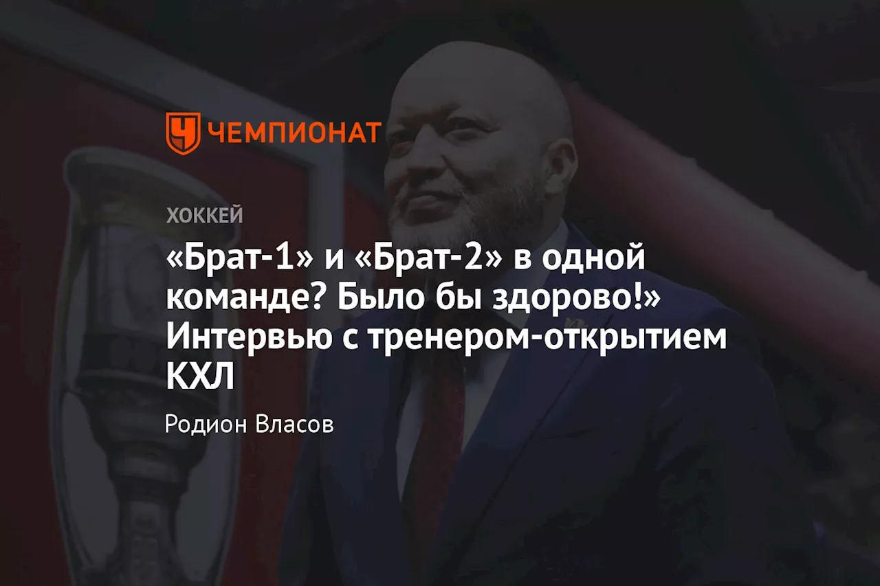 «Брат-1 и Брат-2 в одной команде? Было бы здорово!» Интервью с тренером-открытием КХЛ