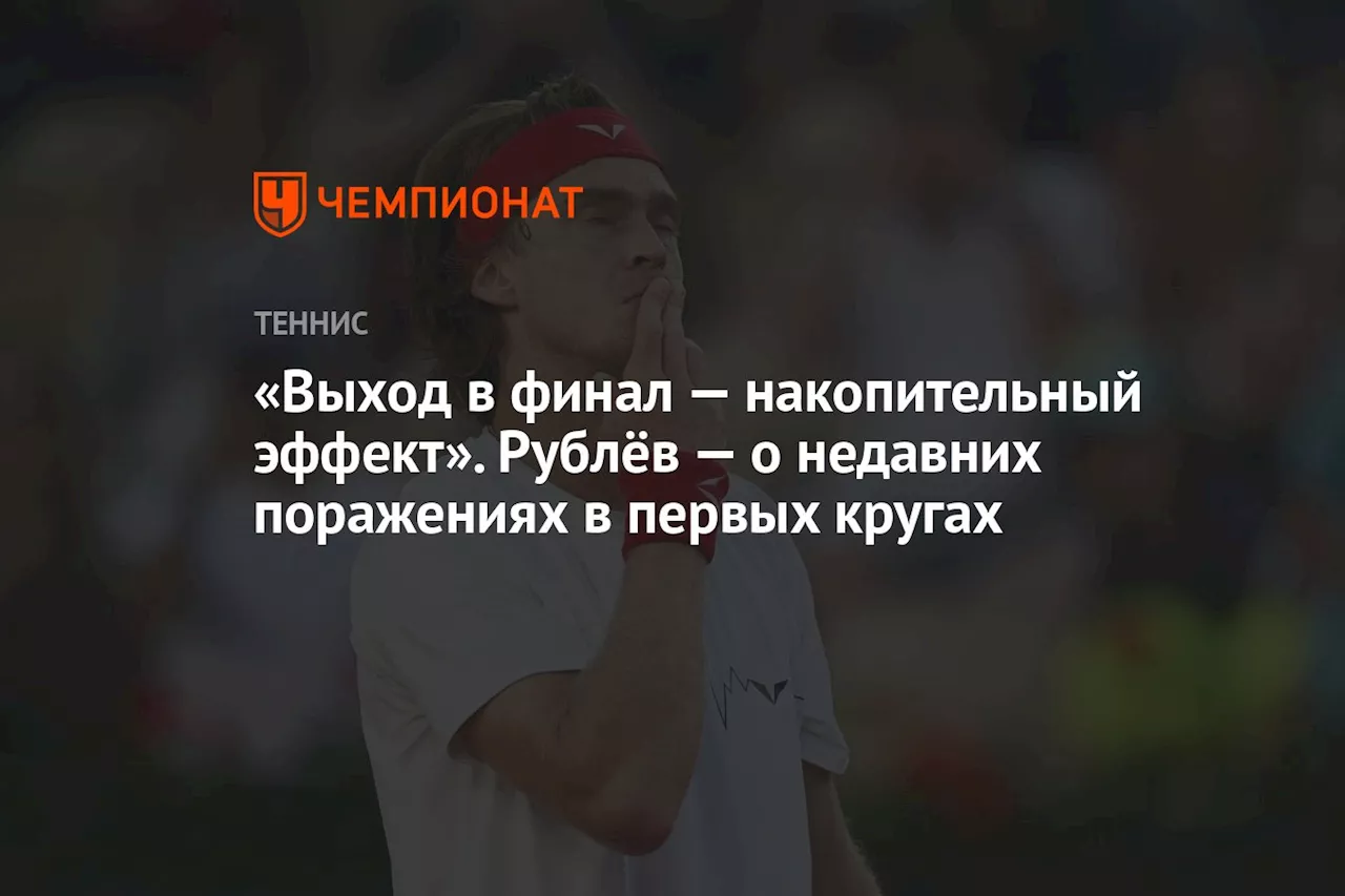 «Выход в финал — накопительный эффект». Рублёв — о недавних поражениях в первых кругах