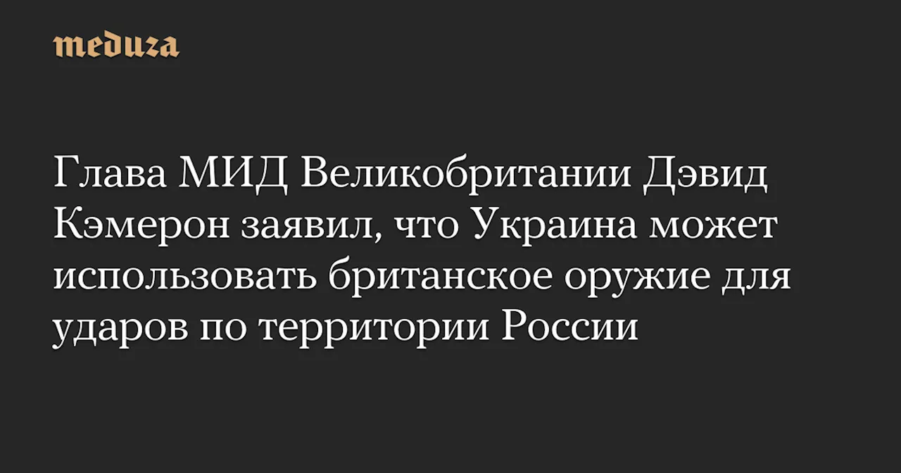 Глава МИД Великобритании Дэвид Кэмерон заявил, что Украина может использовать британское оружие для ударов по территории России — Meduza