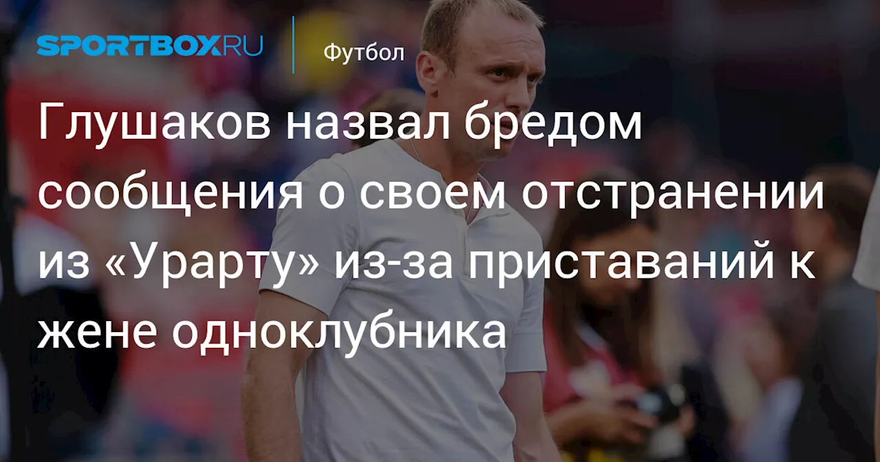 Глушаков назвал бредом сообщения о своем отстранении из «Урарту» из‑за приставаний к жене одноклубника