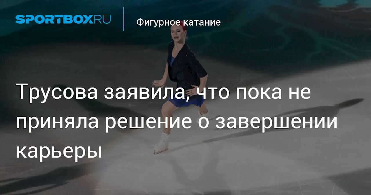 Трусова заявила, что пока не приняла решение о завершении карьеры