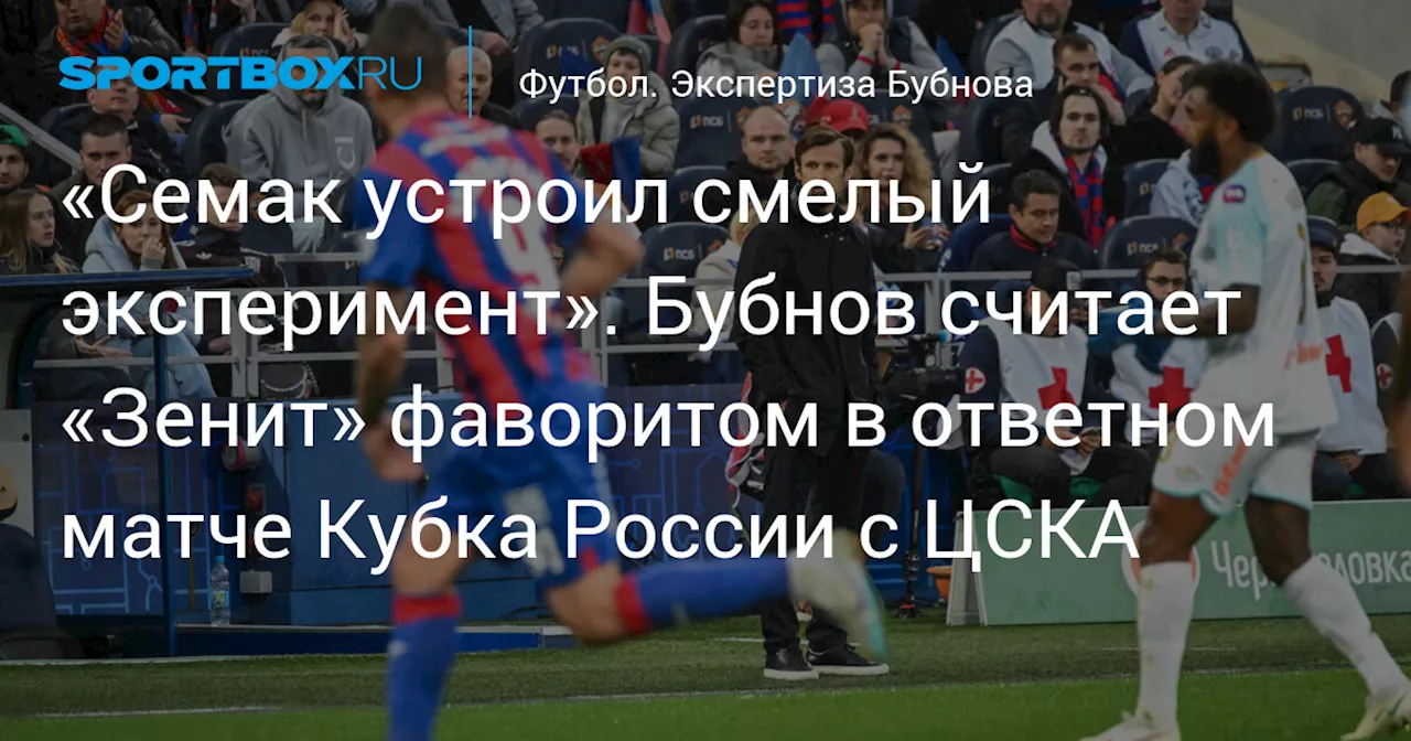 «Семак устроил смелый эксперимент». Бубнов считает «Зенит» фаворитом в ответном матче Кубка России с ЦСКА