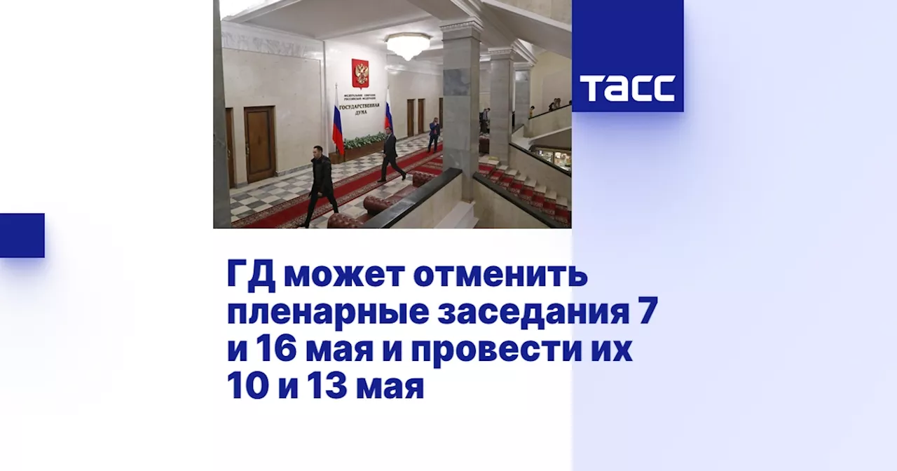 ГД может отменить пленарные заседания 7 и 16 мая и провести их 10 и 13 мая