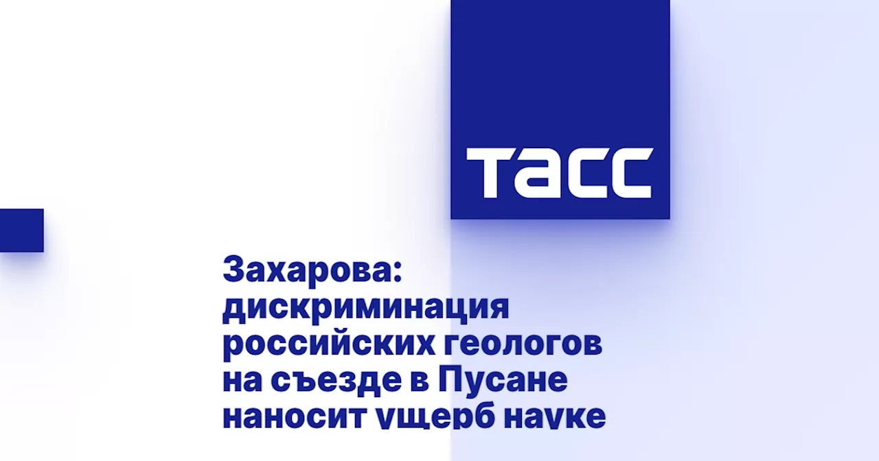 Захарова: дискриминация российских геологов на съезде в Пусане наносит ущерб науке