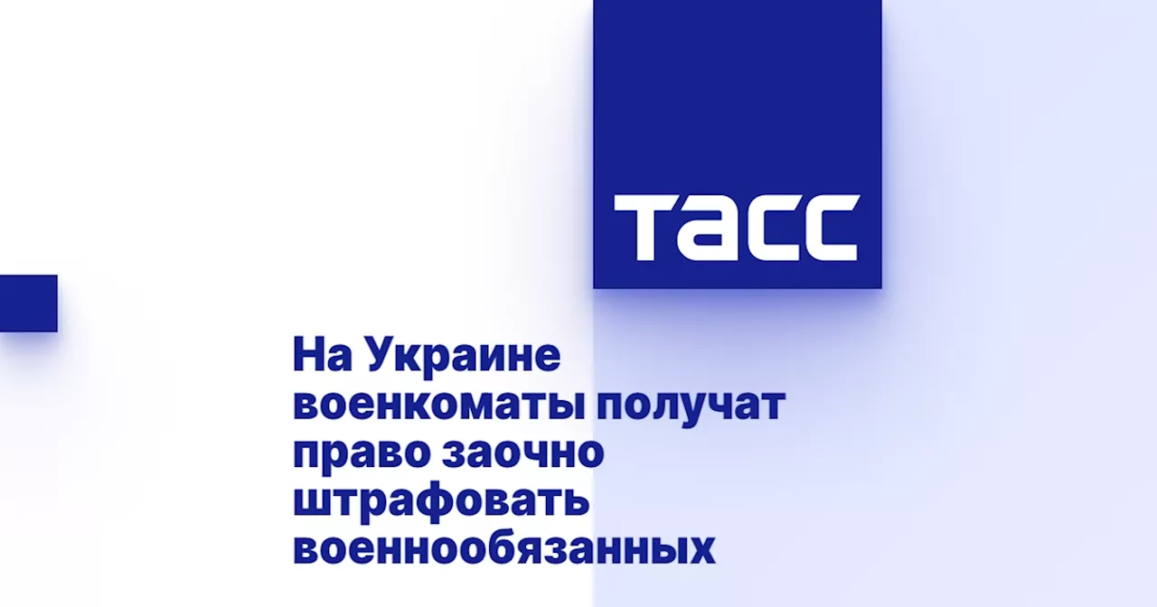 На Украине военкоматы получат право заочно штрафовать военнообязанных