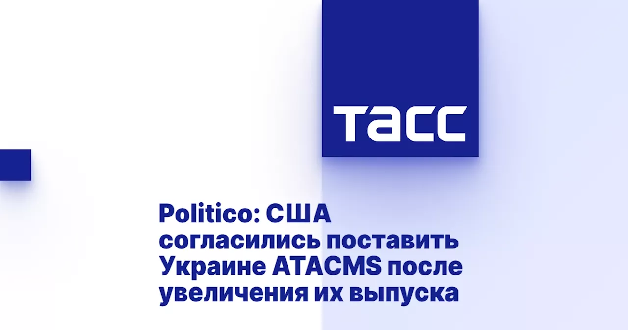 Politico: США согласились поставить Украине ATACMS после увеличения их выпуска