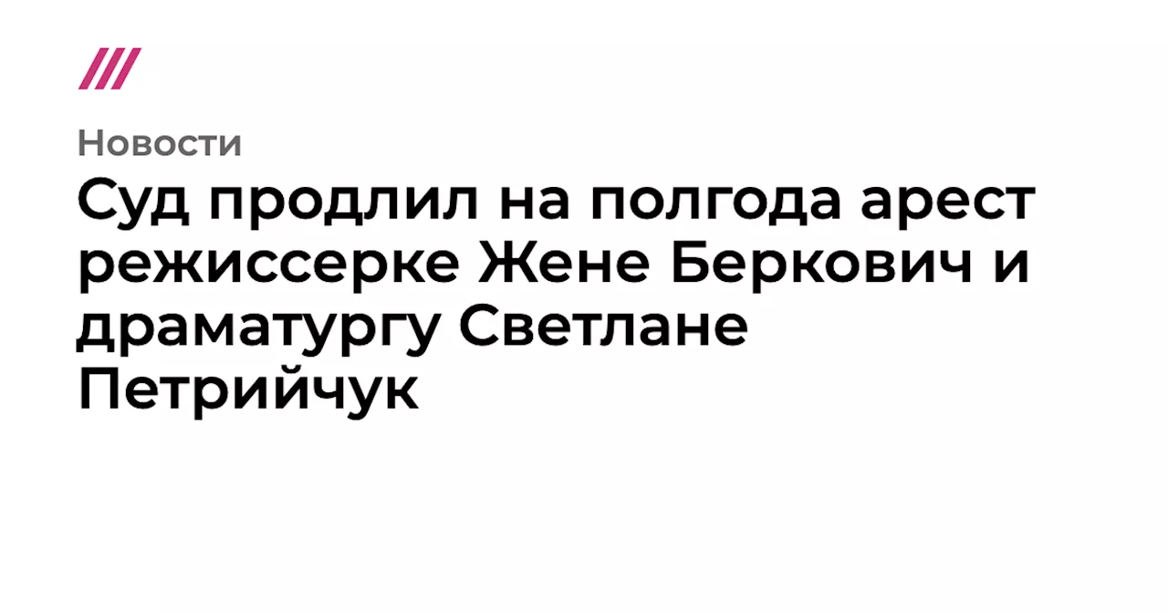 Суд продлил на полгода арест режиссерке Жене Беркович и драматургу Светлане Петрийчук