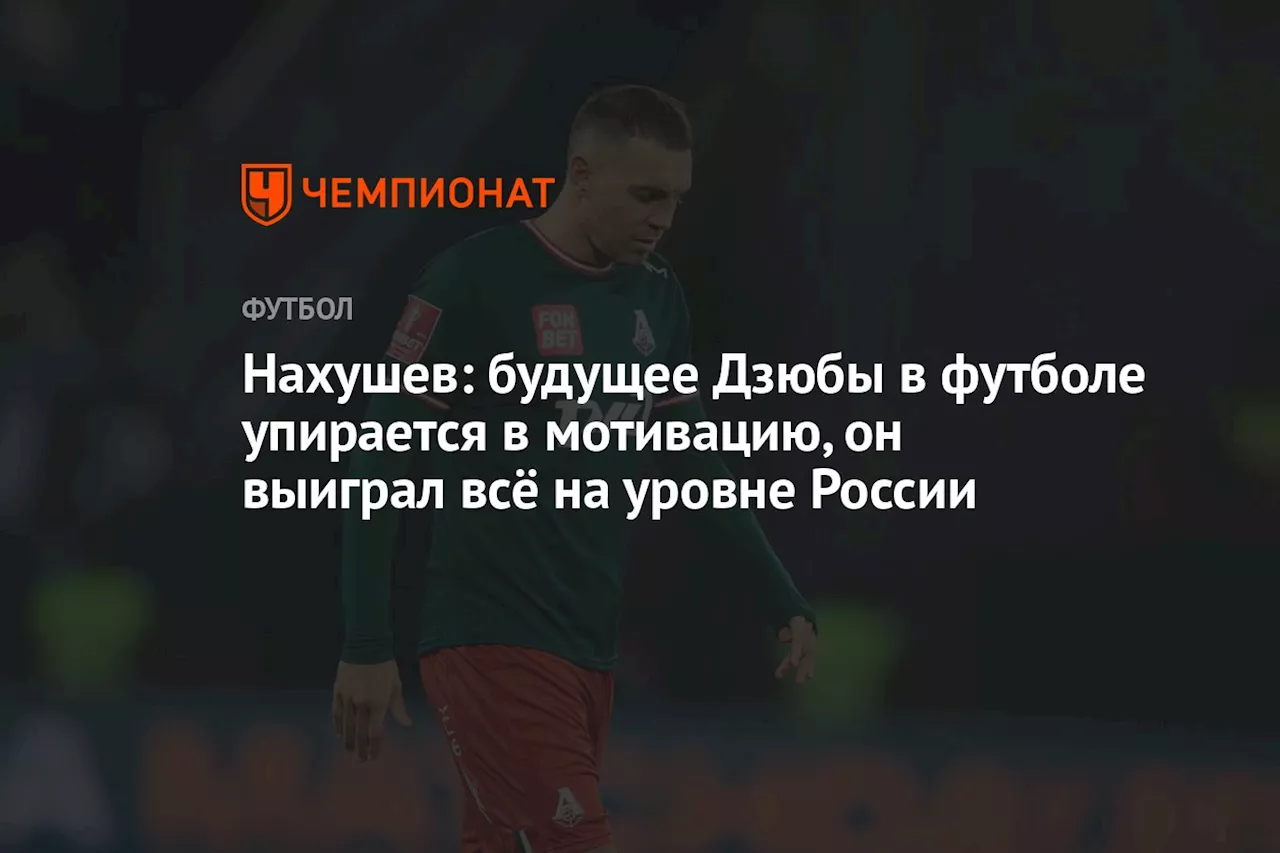 Нахушев: будущее Дзюбы в футболе упирается в мотивацию, он выиграл всё на уровне России