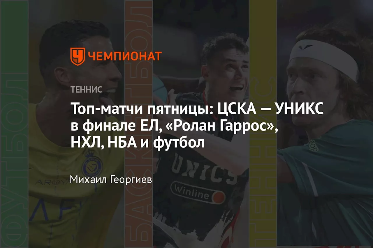 Топ-матчи пятницы: ЦСКА — УНИКС в финале ЕЛ, «Ролан Гаррос», НХЛ, НБА и футбол