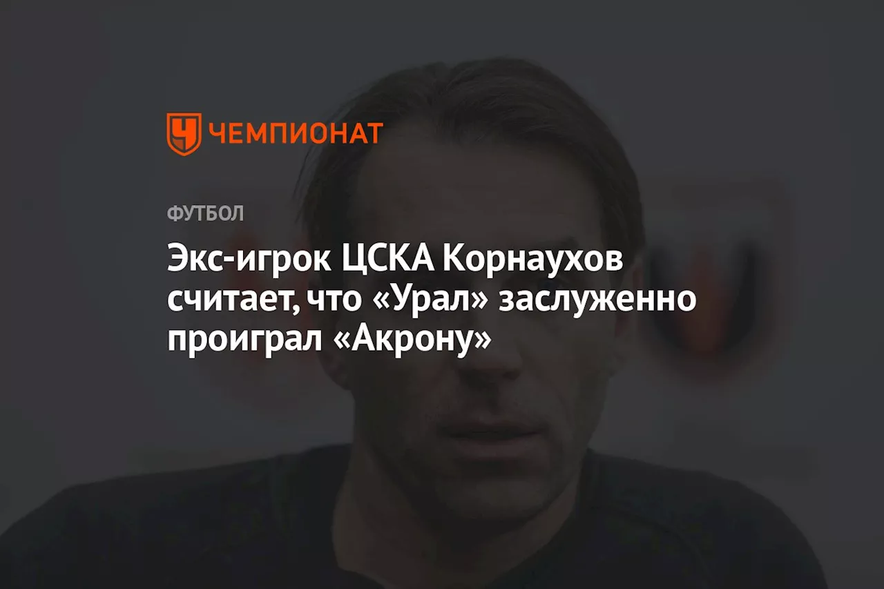 Экс-игрок ЦСКА Корнаухов считает, что «Урал» заслуженно проиграл «Акрону»