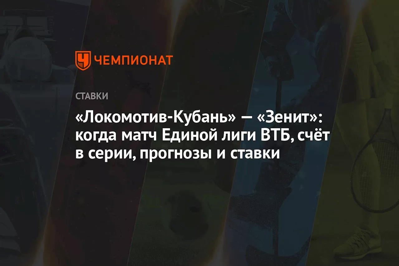 «Локомотив-Кубань» — «Зенит»: когда матч Единой лиги ВТБ, счёт в серии, прогнозы и ставки